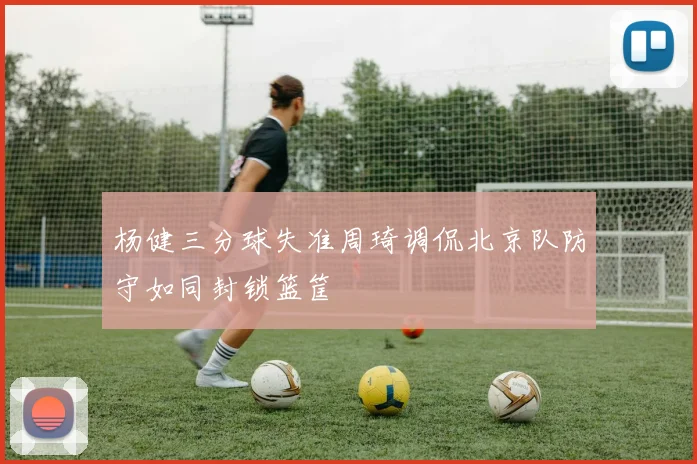 杨健三分球失准周琦调侃北京队防守如同封锁篮筐