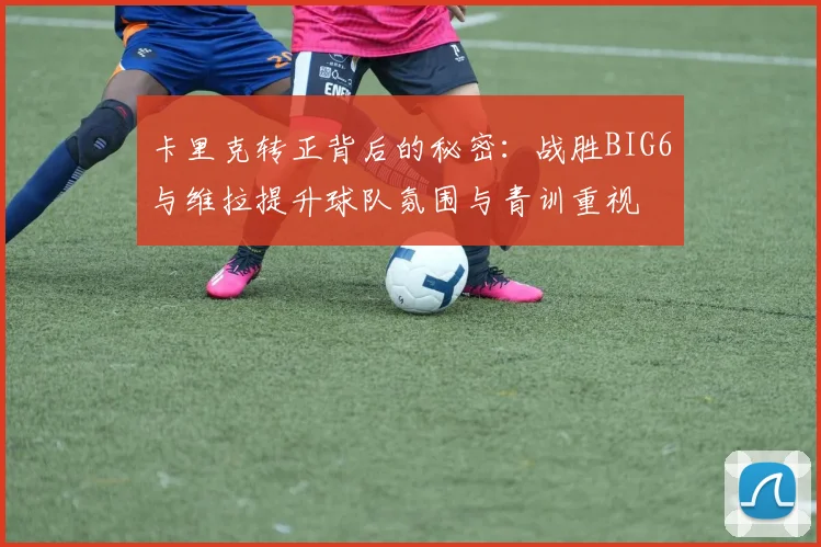 卡里克转正背后的秘密：战胜BIG6与维拉提升球队氛围与青训重视