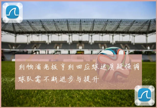 利物浦老板亨利回应球迷质疑强调球队需不断进步与提升