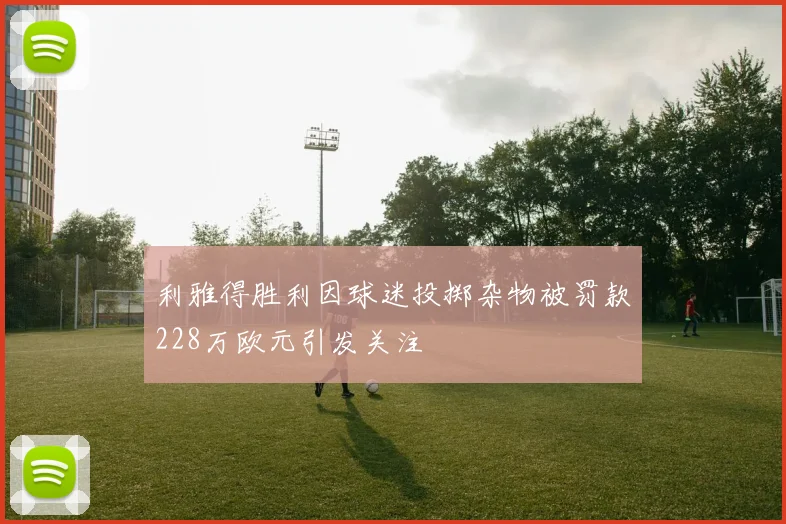 利雅得胜利因球迷投掷杂物被罚款228万欧元引发关注