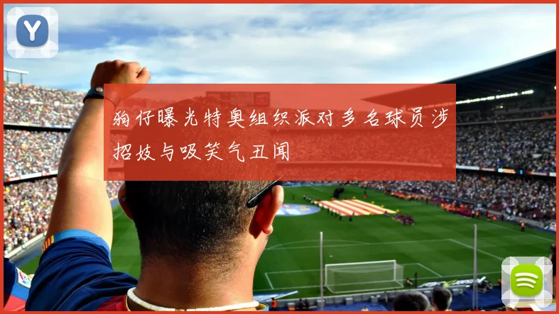 狗仔曝光特奥组织派对多名球员涉招妓与吸笑气丑闻