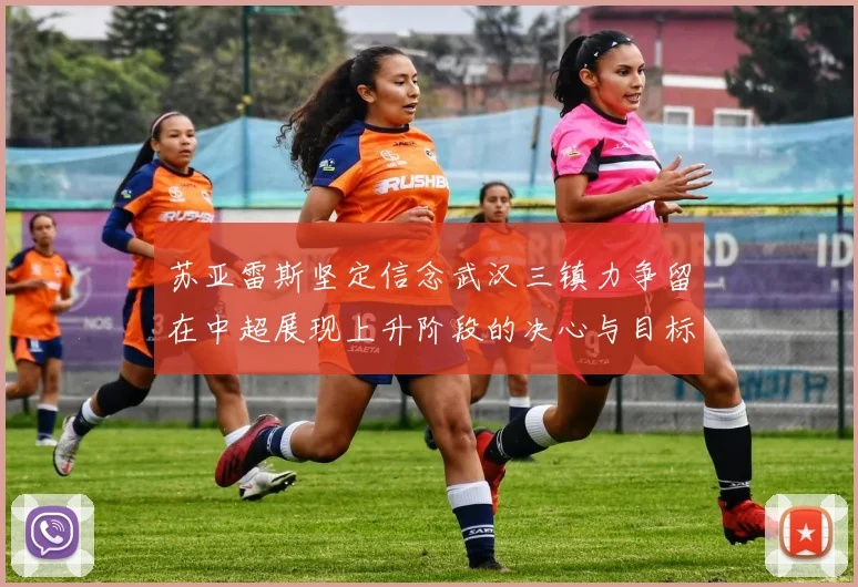苏亚雷斯坚定信念武汉三镇力争留在中超展现上升阶段的决心与目标