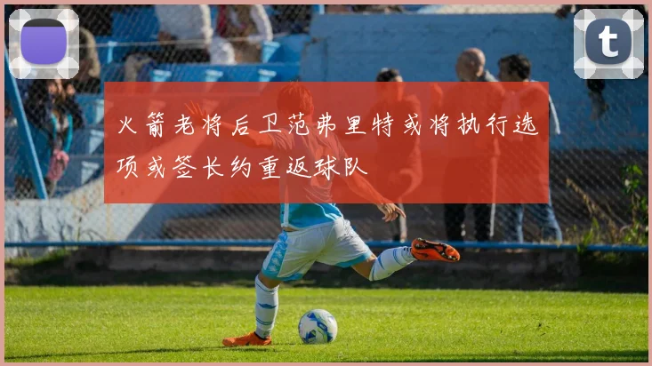 火箭老将后卫范弗里特或将执行选项或签长约重返球队
