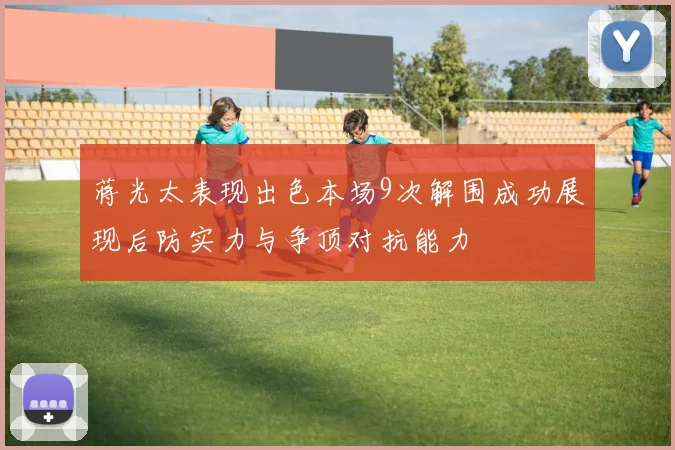 蒋光太表现出色本场9次解围成功展现后防实力与争顶对抗能力