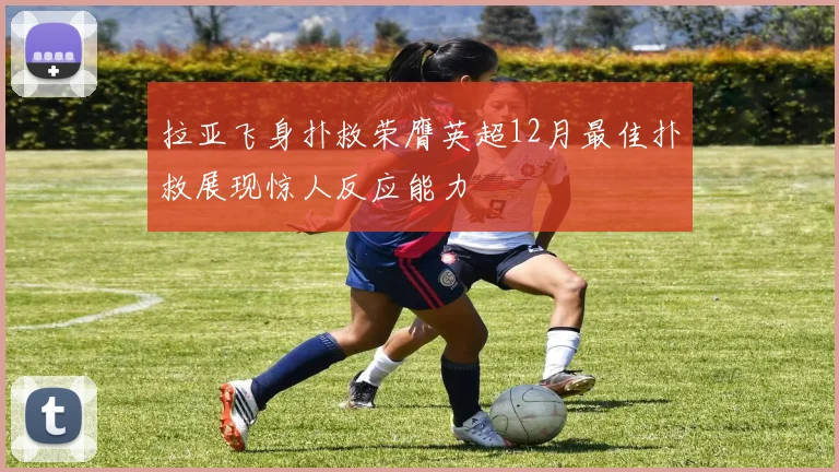 拉亚飞身扑救荣膺英超12月最佳扑救展现惊人反应能力