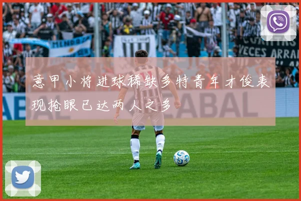 意甲小将进球稀缺多特青年才俊表现抢眼已达两人之多
