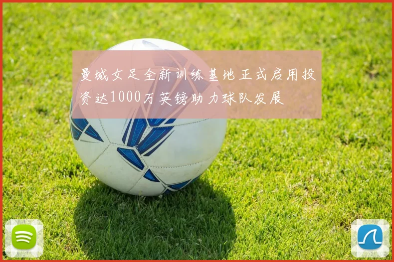 曼城女足全新训练基地正式启用投资达1000万英镑助力球队发展