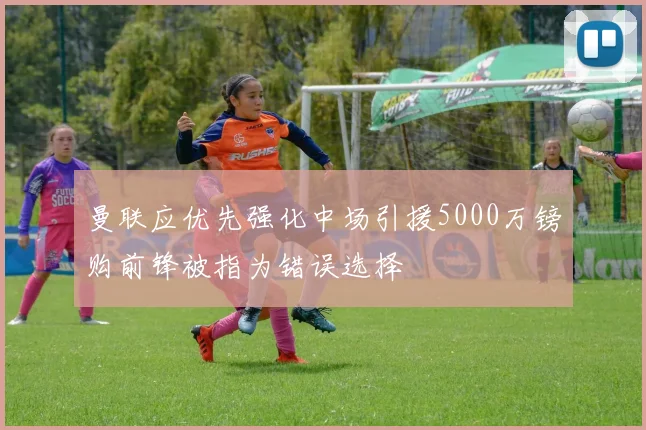 曼联应优先强化中场引援5000万镑购前锋被指为错误选择
