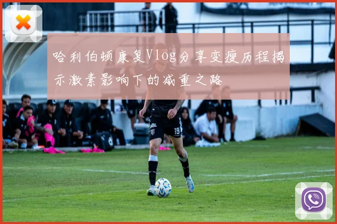 哈利伯顿康复Vlog分享变瘦历程揭示激素影响下的减重之路