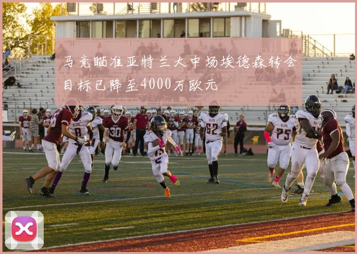 马竞瞄准亚特兰大中场埃德森转会目标已降至4000万欧元