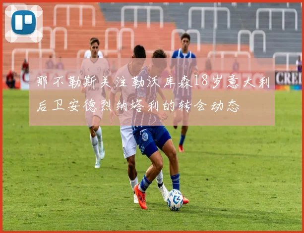 那不勒斯关注勒沃库森18岁意大利后卫安德烈纳塔利的转会动态