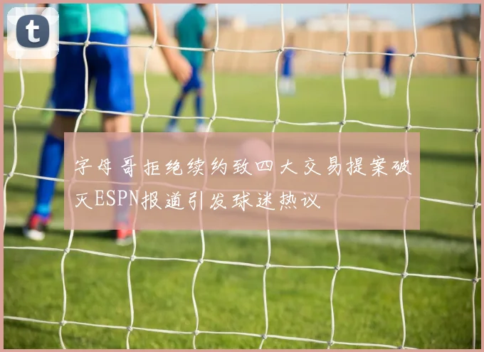 字母哥拒绝续约致四大交易提案破灭ESPN报道引发球迷热议